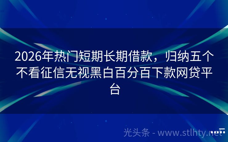 2026年热门短期长期借款，归纳五个不看征信无视黑白百分百下款网贷平台