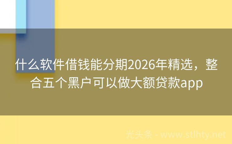 什么软件借钱能分期2026年精选，整合五个黑户可以做大额贷款app