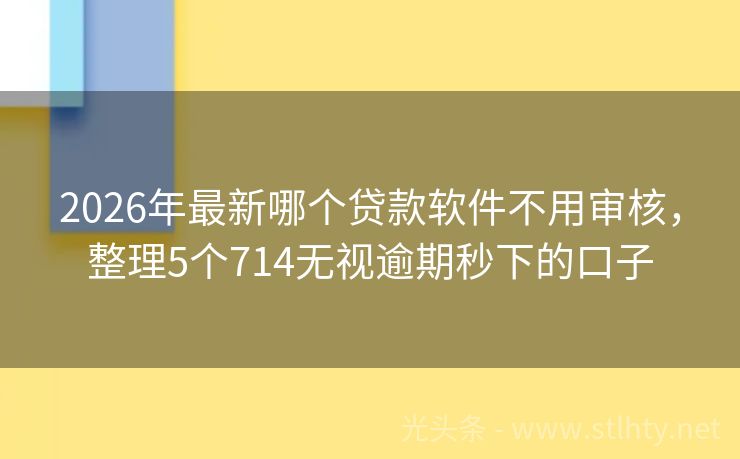 2026年最新哪个贷款软件不用审核，整理5个714无视逾期秒下的口子