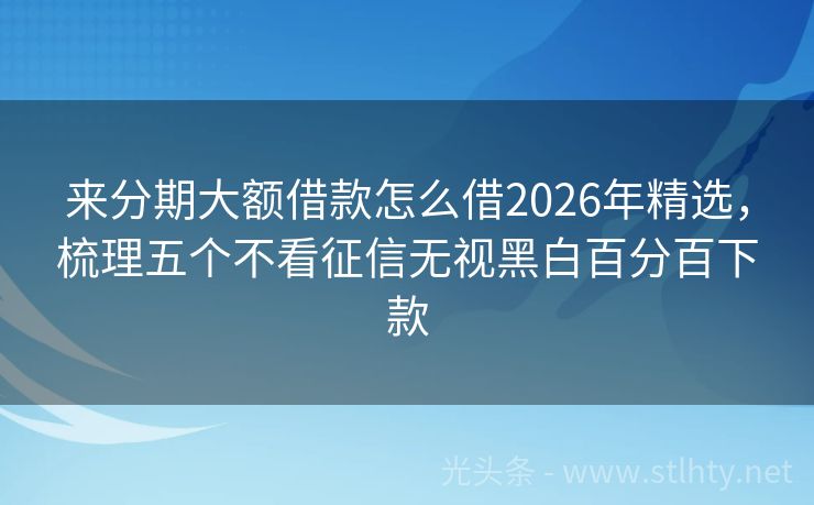 来分期大额借款怎么借2026年精选，梳理五个不看征信无视黑白百分百下款