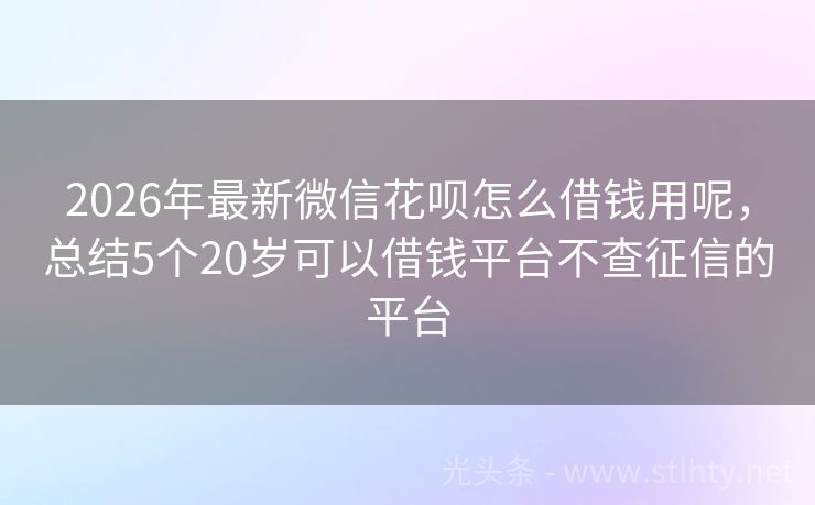 2026年最新微信花呗怎么借钱用呢,总结5个20岁可以借钱平台不查征信的平台