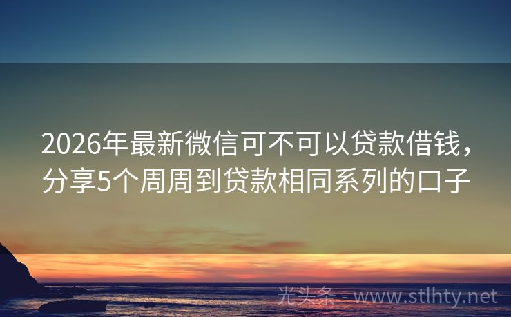 2026年最新微信可不可以贷款借钱，分享5个周周到贷款相同系列的口子