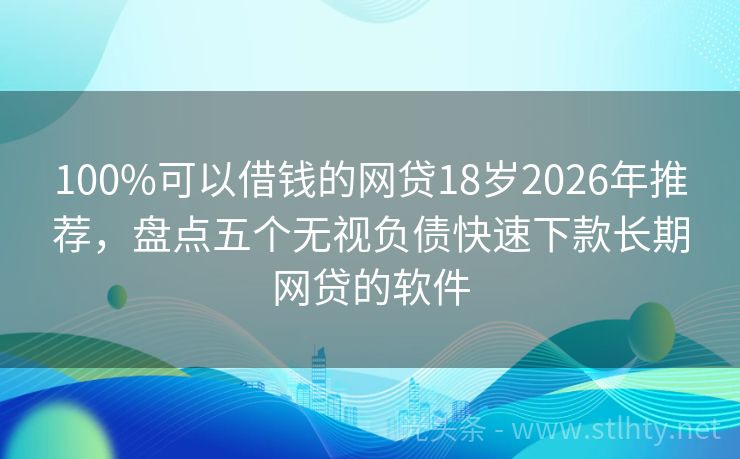 100%可以借钱的网贷18岁2026年推荐，盘点五个无视负债快速下款长期网贷的软件