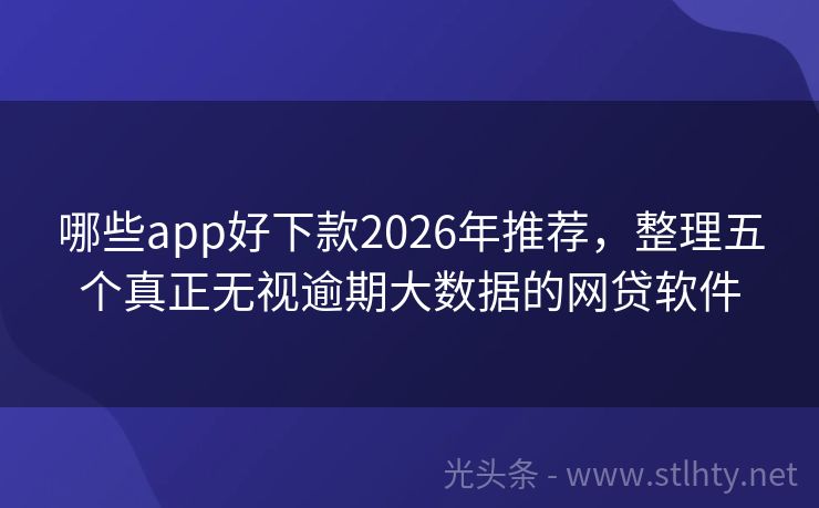 哪些app好下款2026年推荐，整理五个真正无视逾期大数据的网贷软件