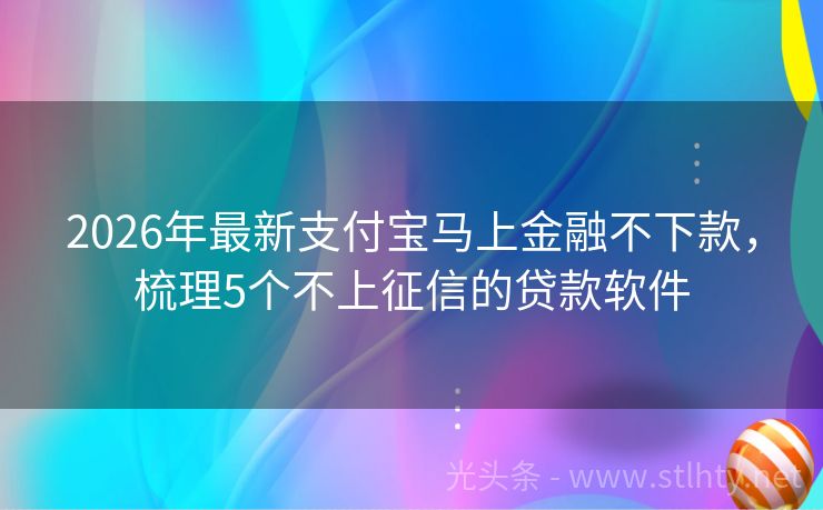 2026年最新支付宝马上金融不下款，梳理5个不上征信的贷款软件