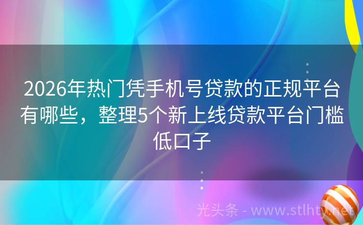 2026年热门凭手机号贷款的正规平台有哪些，整理5个新上线贷款平台门槛低口子