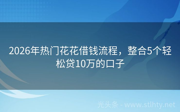 2026年热门花花借钱流程，整合5个轻松贷10万的口子