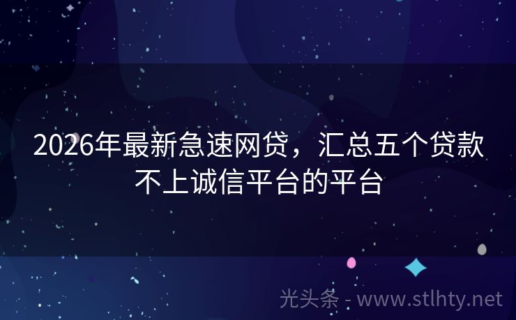 2026年最新急速网贷，汇总五个贷款不上诚信平台的平台