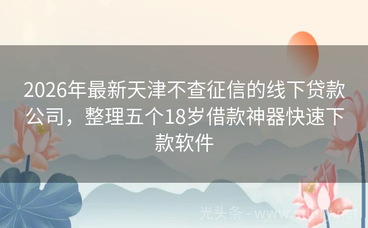 2026年最新天津不查征信的线下贷款公司，整理五个18岁借款神器快速下款软件