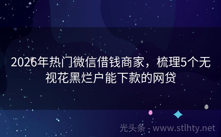 2026年热门微信借钱商家，梳理5个无视花黑烂户能下款的网贷