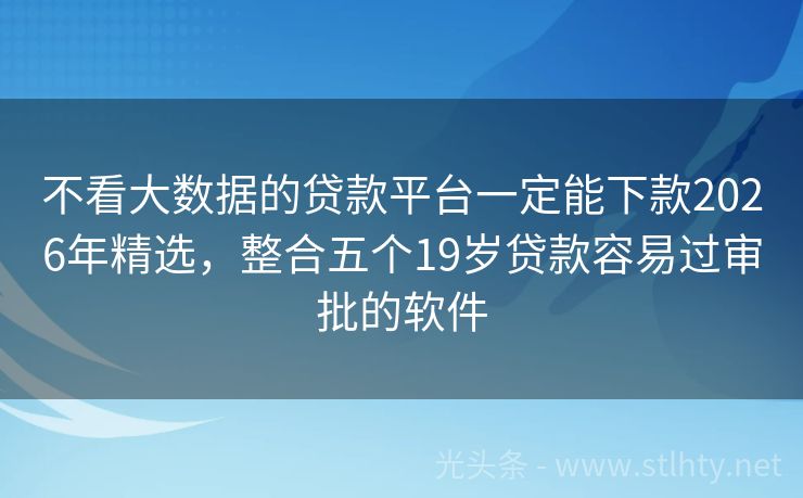 不看大数据的贷款平台一定能下款2026年精选，整合五个19岁贷款容易过审批的软件