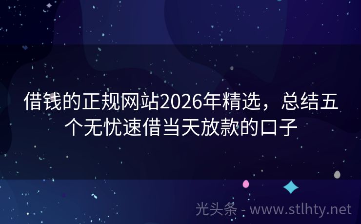 借钱的正规网站2026年精选，总结五个无忧速借当天放款的口子