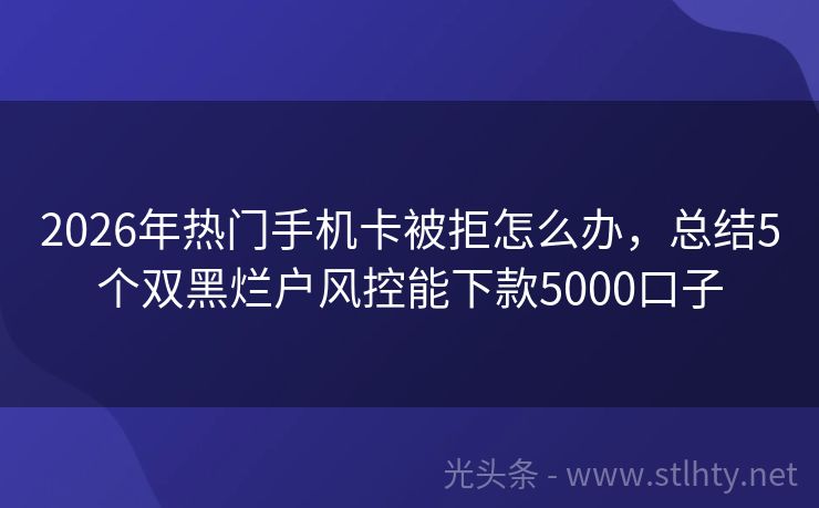 2026年热门手机卡被拒怎么办，总结5个双黑烂户风控能下款5000口子