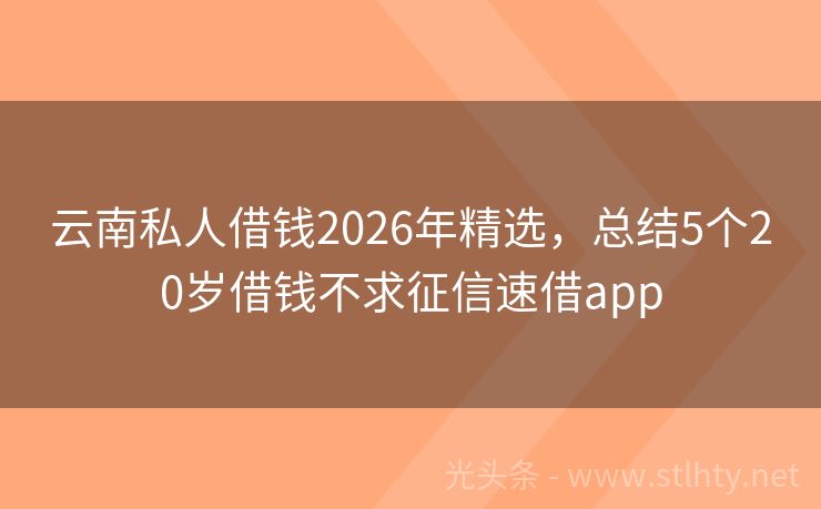 云南私人借钱2026年精选，总结5个20岁借钱不求征信速借app