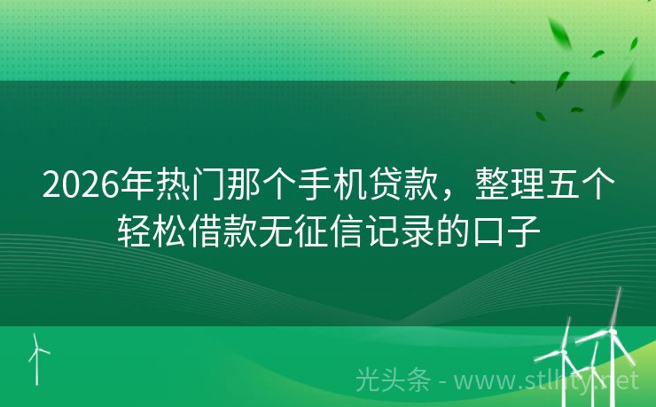 2026年热门那个手机贷款，整理五个轻松借款无征信记录的口子