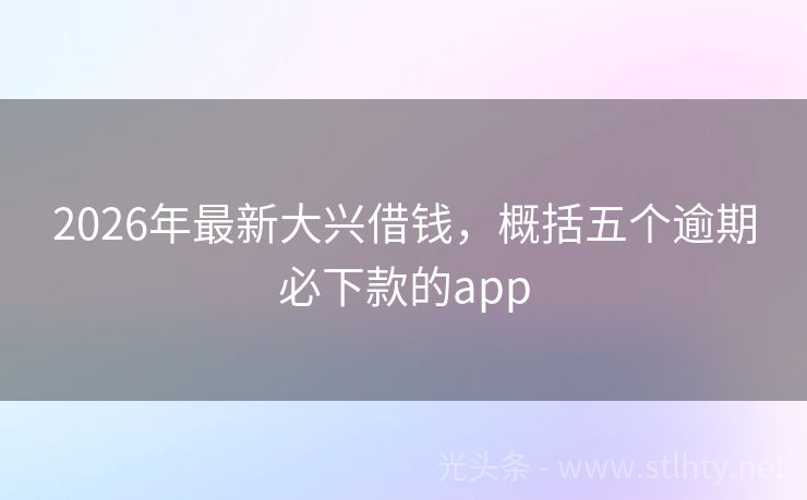 2026年最新大兴借钱，概括五个逾期必下款的app