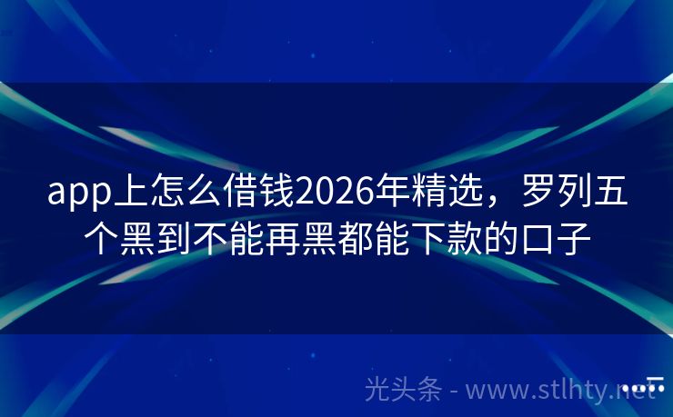 app上怎么借钱2026年精选，罗列五个黑到不能再黑都能下款的口子