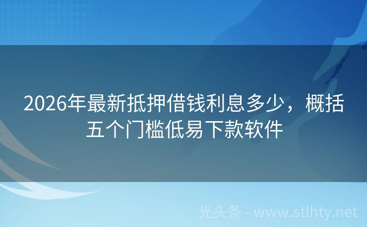 2026年最新抵押借钱利息多少，概括五个门槛低易下款软件