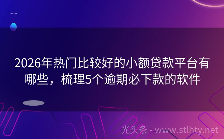 2026年热门比较好的小额贷款平台有哪些，梳理5个逾期必下款的软件