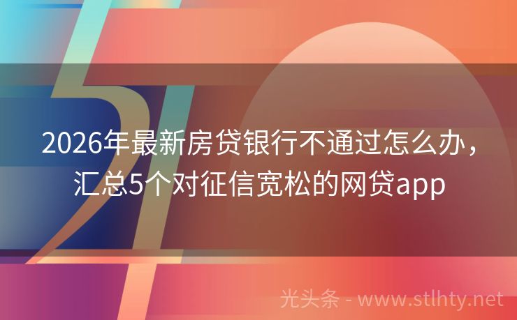 2026年最新房贷银行不通过怎么办，汇总5个对征信宽松的网贷app