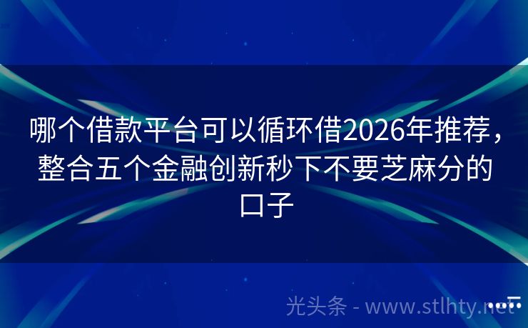 哪个借款平台可以循环借2026年推荐，整合五个金融创新秒下不要芝麻分的口子
