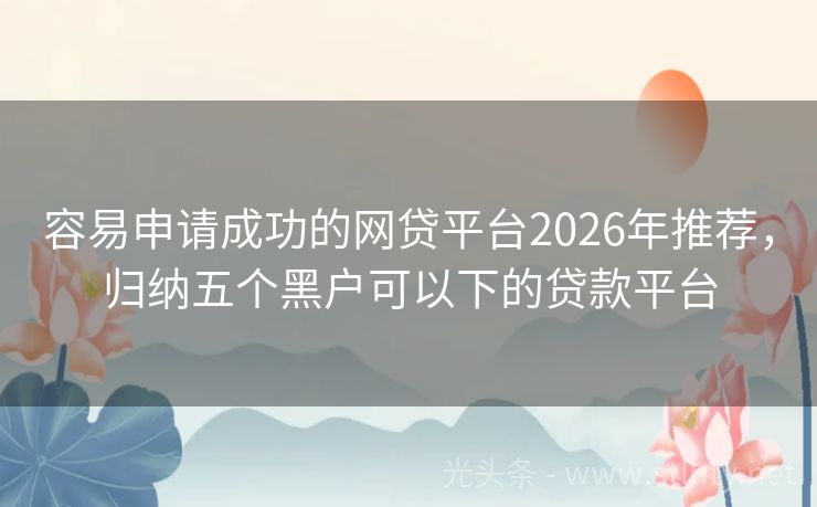 容易申请成功的网贷平台2026年推荐，归纳五个黑户可以下的贷款平台