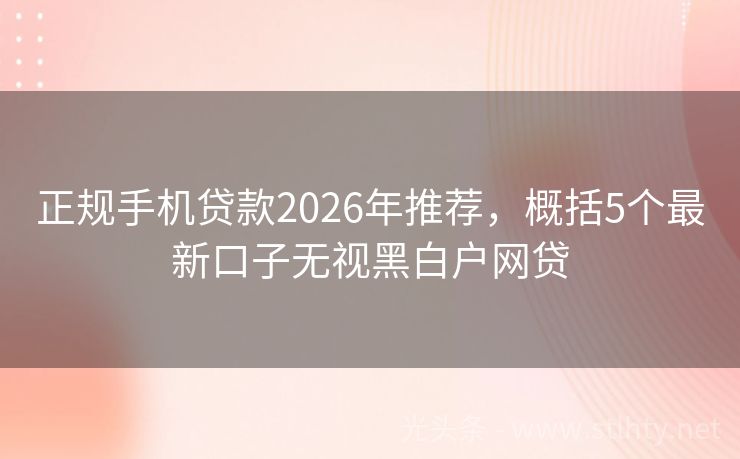 正规手机贷款2026年推荐，概括5个最新口子无视黑白户网贷