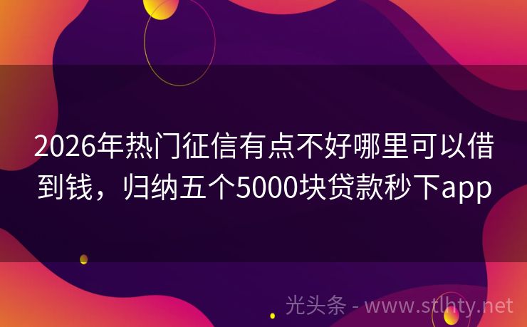 2026年热门征信有点不好哪里可以借到钱，归纳五个5000块贷款秒下app