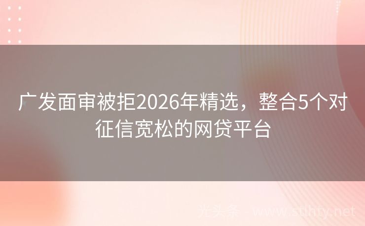 广发面审被拒2026年精选，整合5个对征信宽松的网贷平台