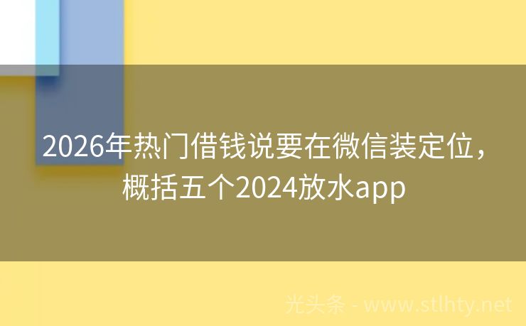 2026年热门借钱说要在微信装定位，概括五个2024放水app