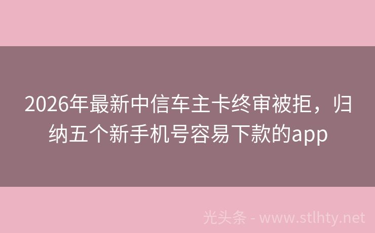 2026年最新中信车主卡终审被拒，归纳五个新手机号容易下款的app