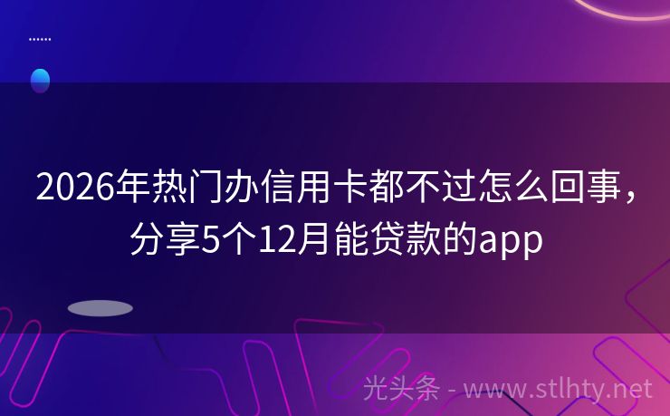 2026年热门办信用卡都不过怎么回事，分享5个12月能贷款的app