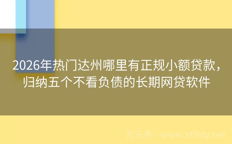 2026年热门达州哪里有正规小额贷款，归纳五个不看负债的长期网贷软件