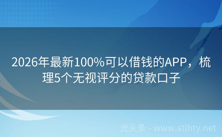 2026年最新100%可以借钱的APP，梳理5个无视评分的贷款口子