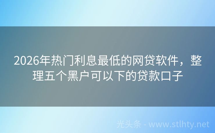 2026年热门利息最低的网贷软件，整理五个黑户可以下的贷款口子