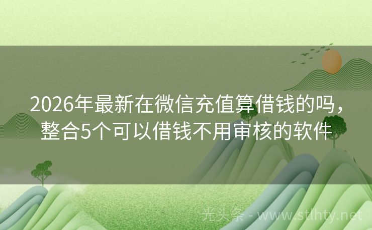 2026年最新在微信充值算借钱的吗，整合5个可以借钱不用审核的软件