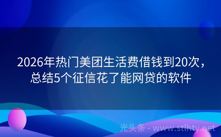 2026年热门美团生活费借钱到20次，总结5个征信花了能网贷的软件