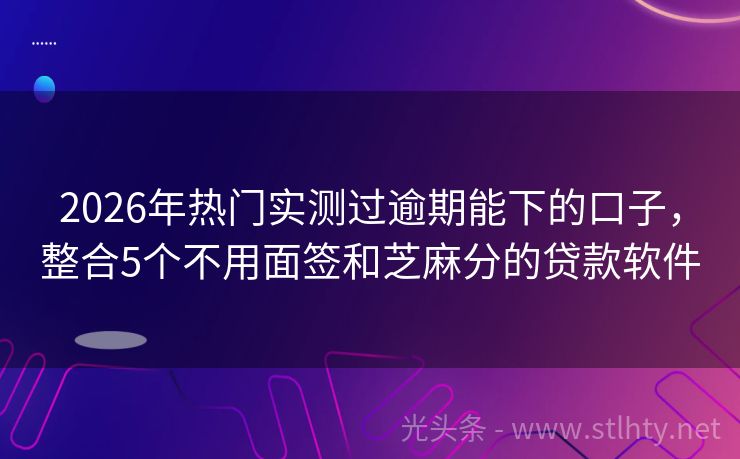 2026年热门实测过逾期能下的口子，整合5个不用面签和芝麻分的贷款软件