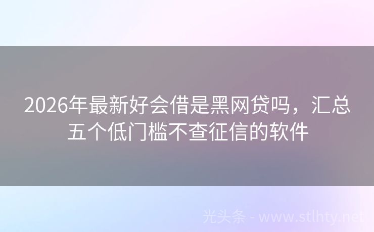 2026年最新好会借是黑网贷吗，汇总五个低门槛不查征信的软件