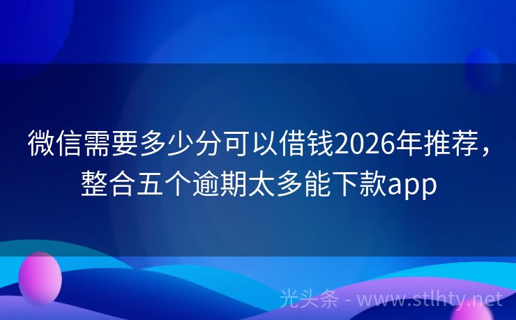 微信需要多少分可以借钱2026年推荐，整合五个逾期太多能下款app
