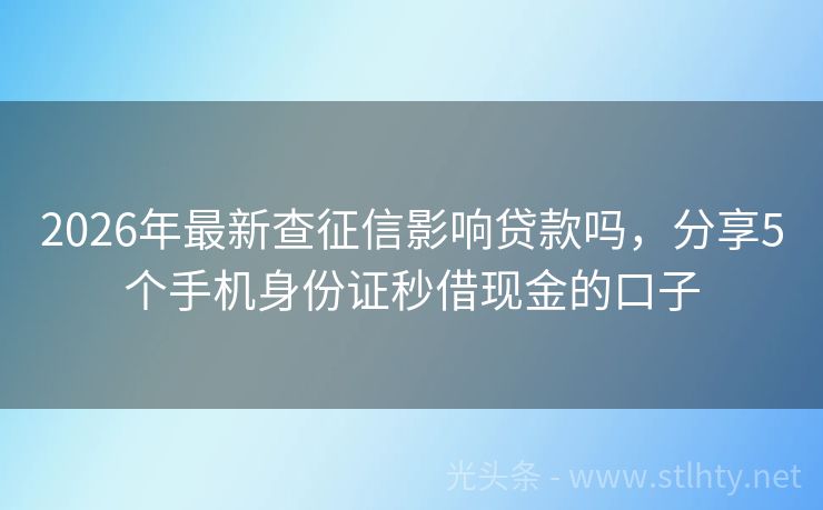 2026年最新查征信影响贷款吗，分享5个手机身份证秒借现金的口子