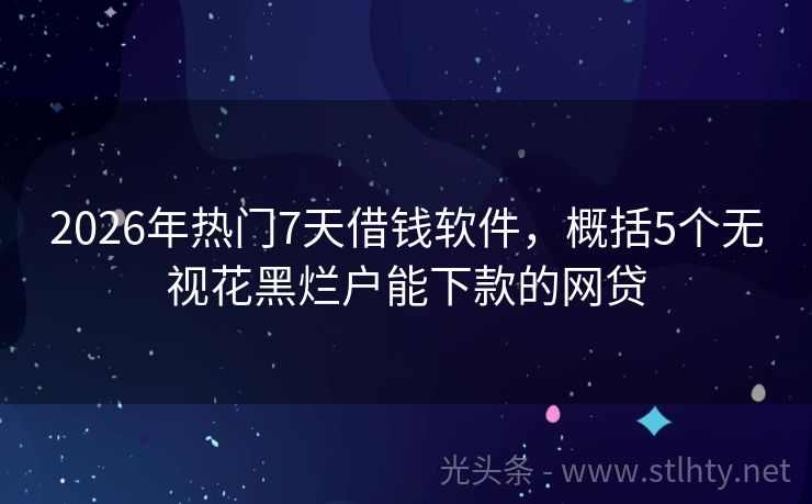 2026年热门7天借钱软件，概括5个无视花黑烂户能下款的网贷
