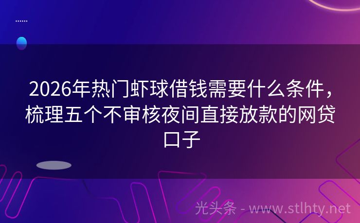2026年热门虾球借钱需要什么条件，梳理五个不审核夜间直接放款的网贷口子