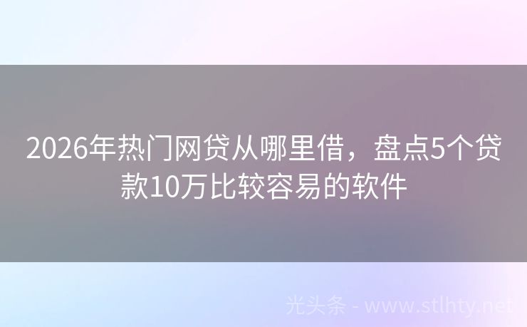 2026年热门网贷从哪里借，盘点5个贷款10万比较容易的软件