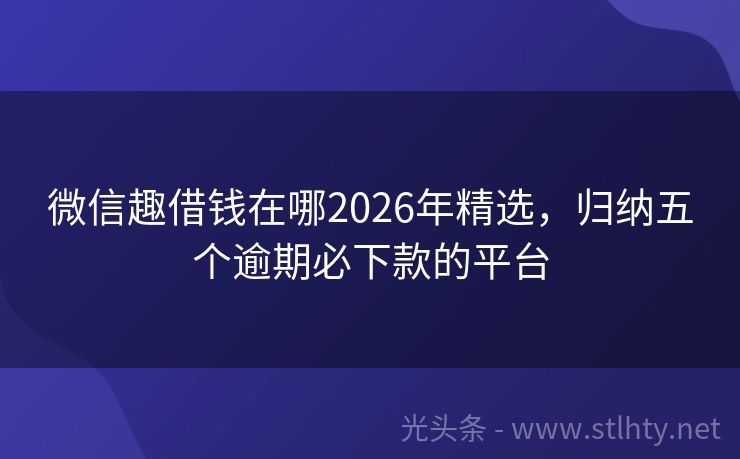 微信趣借钱在哪2026年精选，归纳五个逾期必下款的平台
