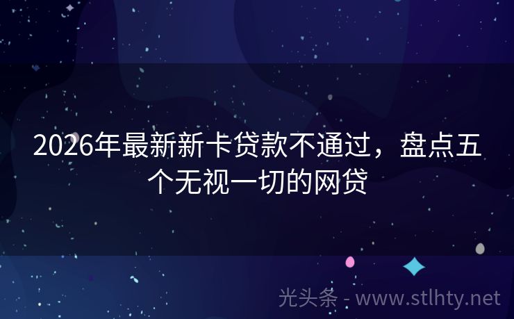 2026年最新新卡贷款不通过，盘点五个无视一切的网贷