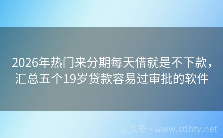 2026年热门来分期每天借就是不下款，汇总五个19岁贷款容易过审批的软件
