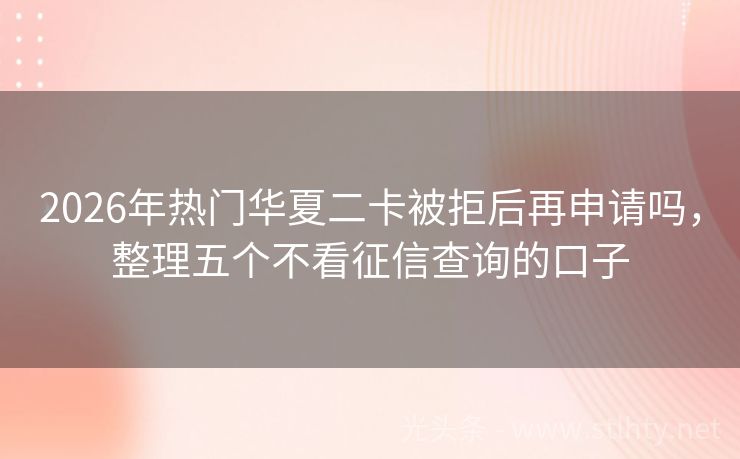 2026年热门华夏二卡被拒后再申请吗，整理五个不看征信查询的口子