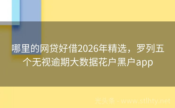 哪里的网贷好借2026年精选，罗列五个无视逾期大数据花户黑户app