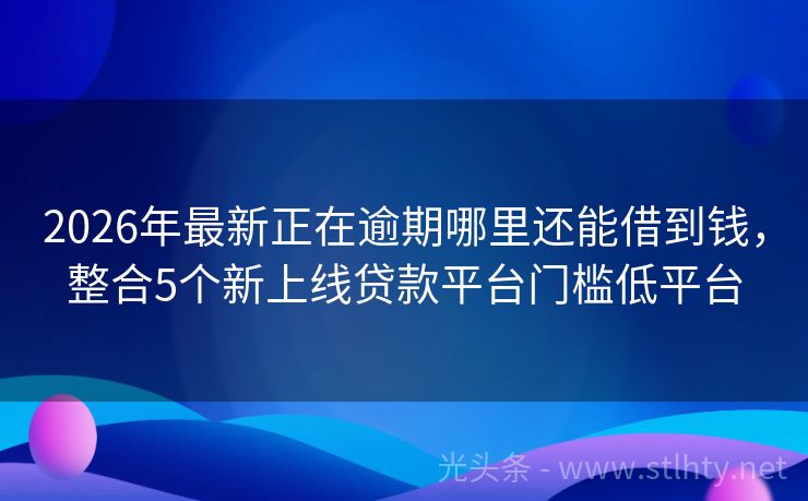 2026年最新正在逾期哪里还能借到钱，整合5个新上线贷款平台门槛低平台
